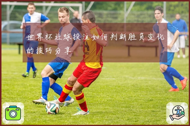 世界杯让球投注如何判断胜负变化的技巧分享