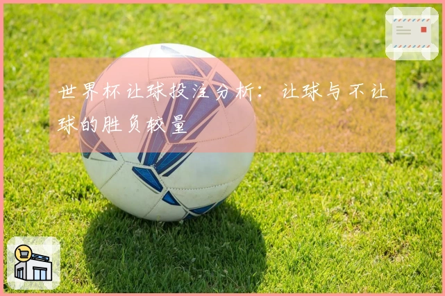 世界杯让球投注分析：让球与不让球的胜负较量