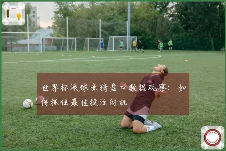 世界杯滚球竞猜盘口数据观察：如何抓住最佳投注时机