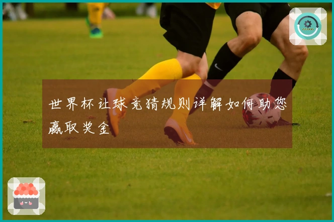 世界杯让球竞猜规则详解如何助您赢取奖金