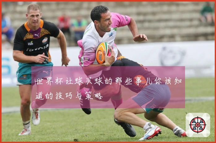 世界杯让球买球的那些事儿你该知道的技巧与策略