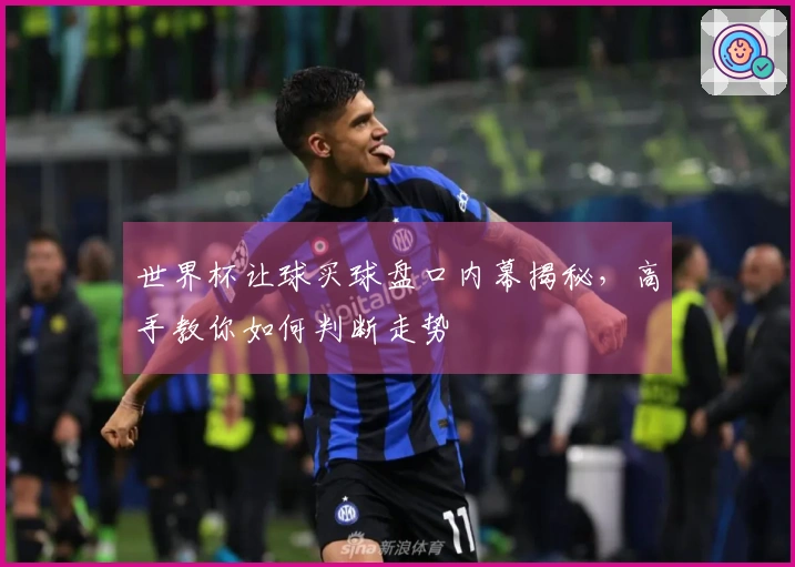世界杯让球买球盘口内幕揭秘，高手教你如何判断走势