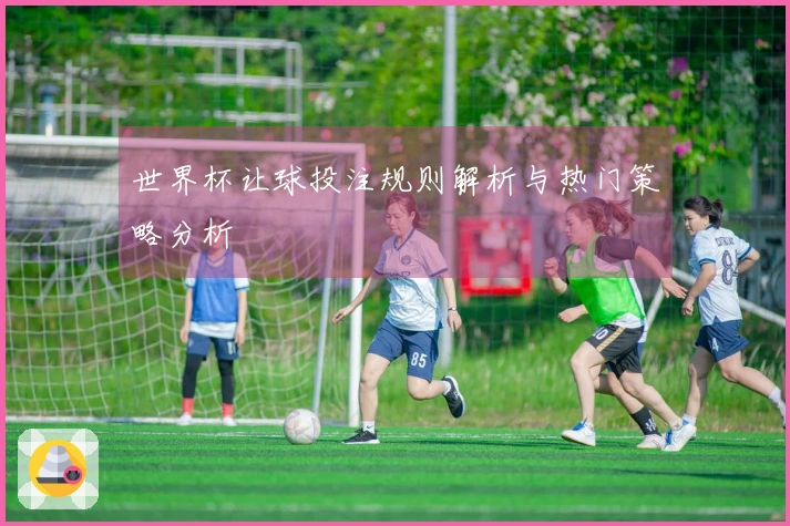 世界杯让球投注规则解析与热门策略分析