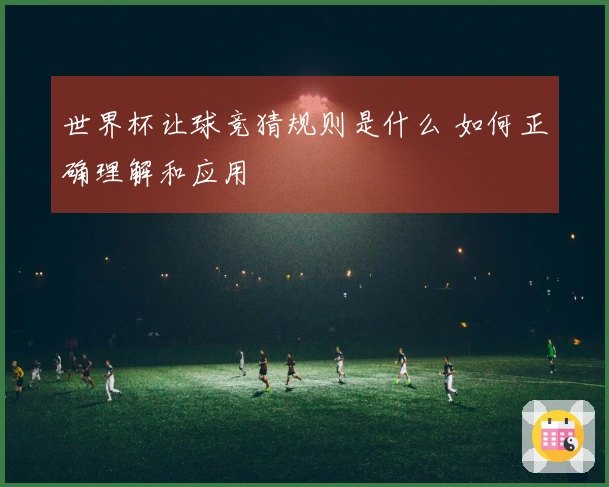 世界杯让球竞猜规则是什么 如何正确理解和应用
