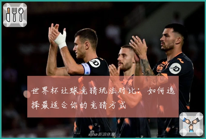 世界杯让球竞猜玩法对比：如何选择最适合你的竞猜方式