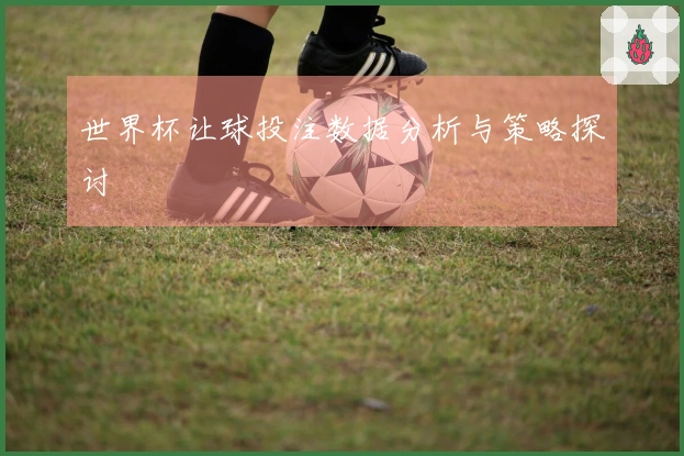 世界杯让球投注数据分析与策略探讨