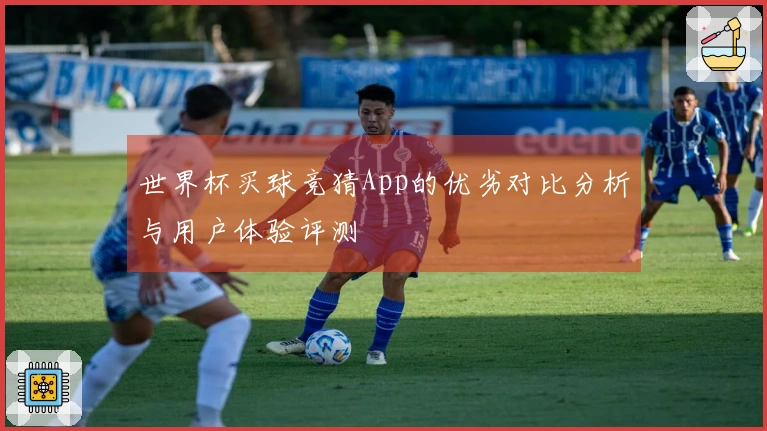 世界杯买球竞猜App的优劣对比分析与用户体验评测