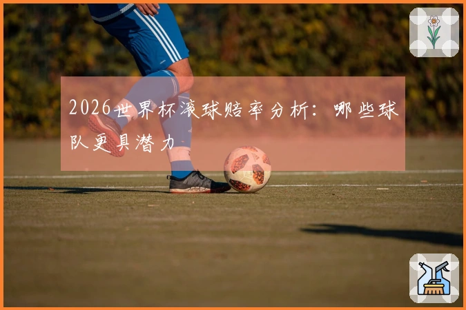 2026世界杯滚球赔率分析：哪些球队更具潜力