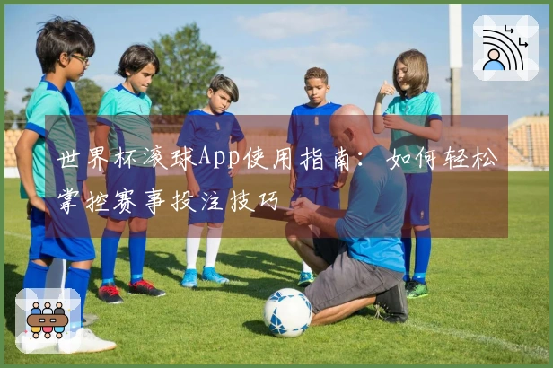 世界杯滚球App使用指南：如何轻松掌控赛事投注技巧
