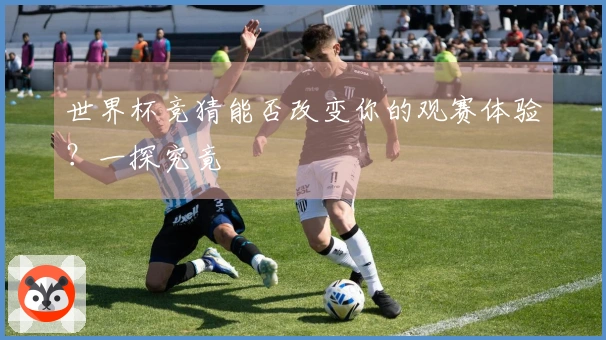 世界杯竞猜能否改变你的观赛体验？一探究竟