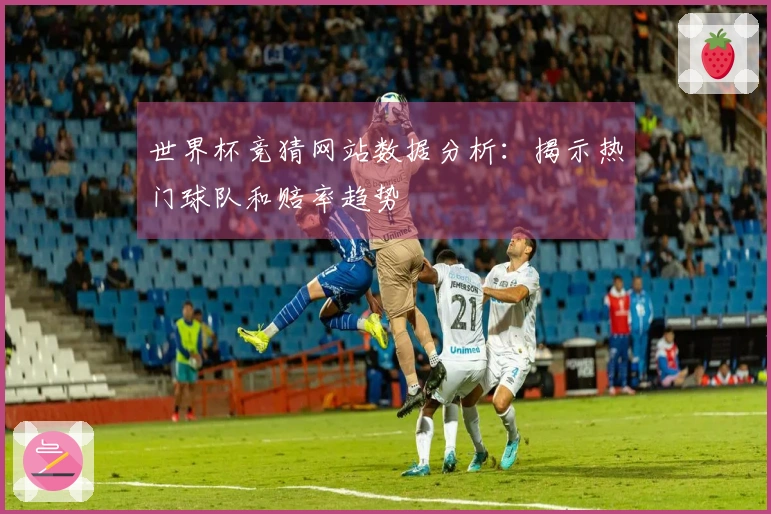世界杯竞猜网站数据分析：揭示热门球队和赔率趋势
