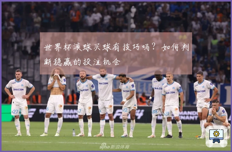 世界杯滚球买球有技巧吗？如何判断稳赢的投注机会