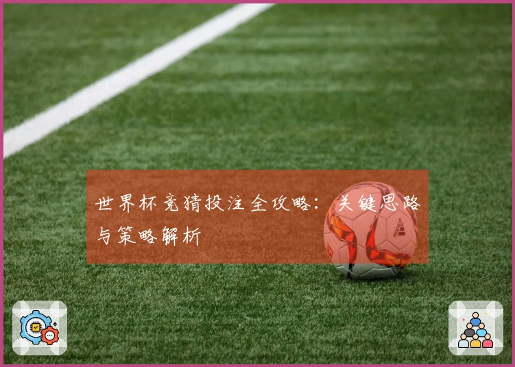 世界杯竞猜投注全攻略：关键思路与策略解析