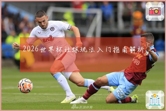 2026世界杯让球玩法入门指南解析