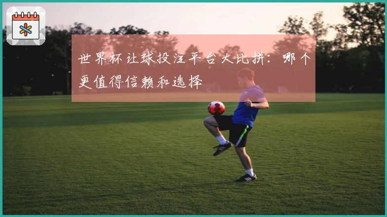 世界杯让球投注平台大比拼：哪个更值得信赖和选择
