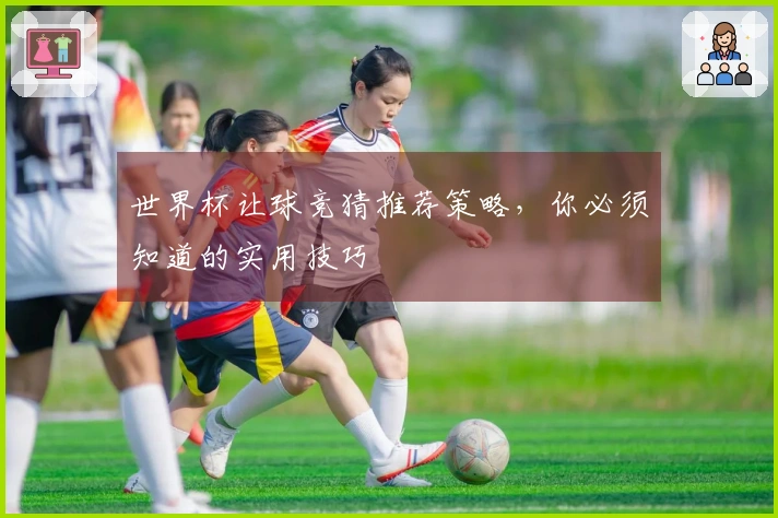 世界杯让球竞猜推荐策略，你必须知道的实用技巧