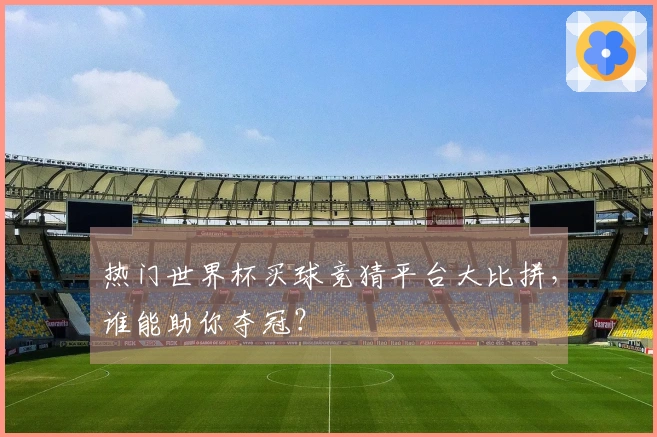 热门世界杯买球竞猜平台大比拼，谁能助你夺冠？