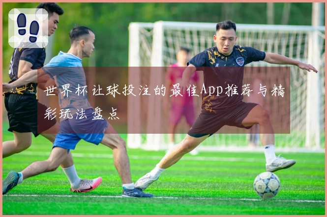 世界杯让球投注的最佳App推荐与精彩玩法盘点