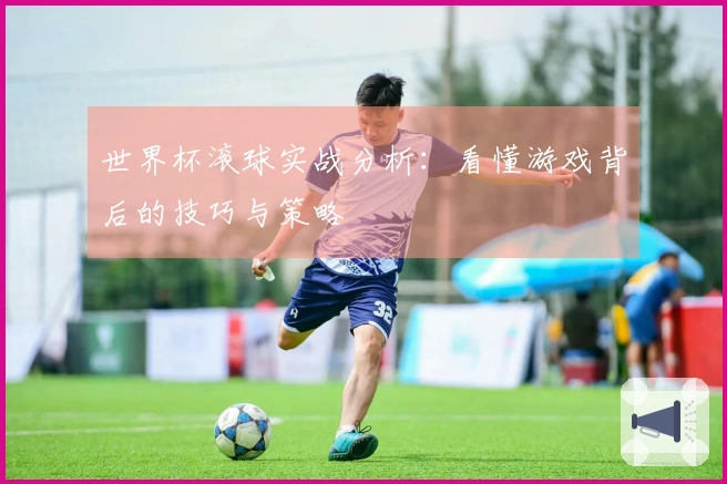 世界杯滚球实战分析：看懂游戏背后的技巧与策略