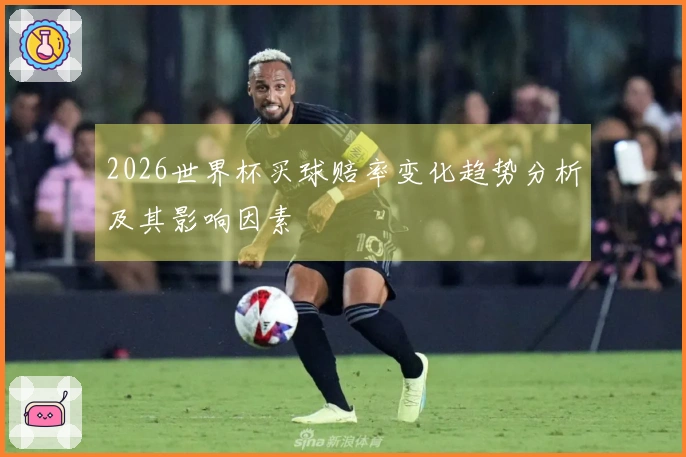 2026世界杯买球赔率变化趋势分析及其影响因素