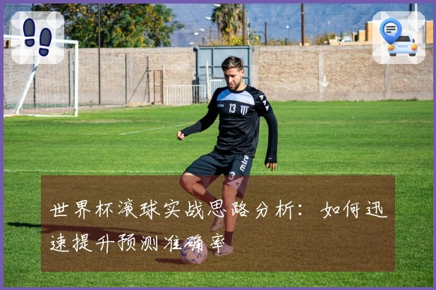 世界杯滚球实战思路分析：如何迅速提升预测准确率