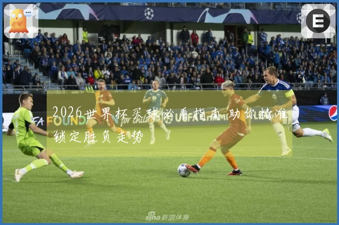 2026世界杯买球必看指南 助你精准锁定胜负走势