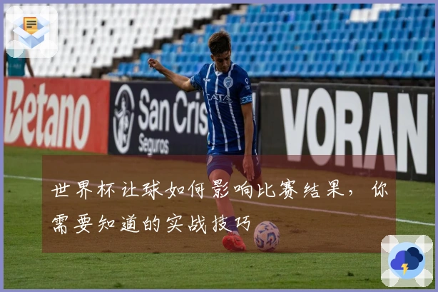 世界杯让球如何影响比赛结果，你需要知道的实战技巧