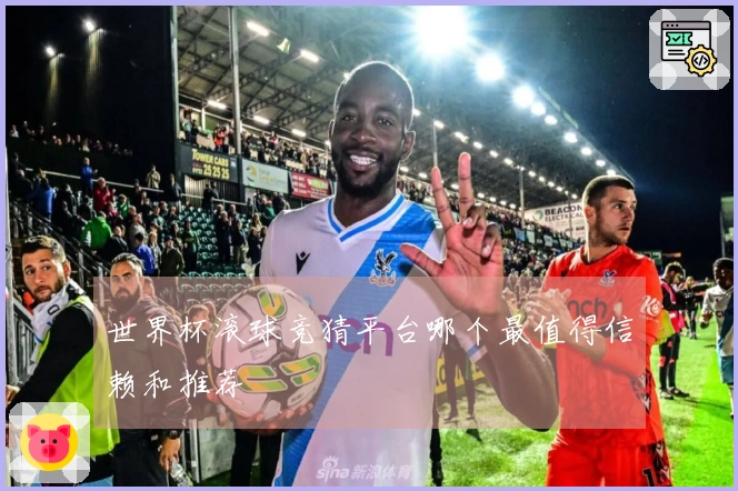世界杯滚球竞猜平台哪个最值得信赖和推荐