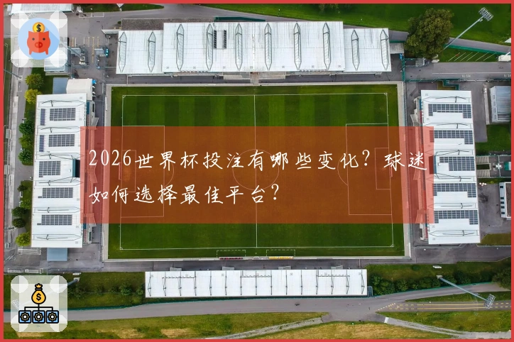 2026世界杯投注有哪些变化？球迷如何选择最佳平台？