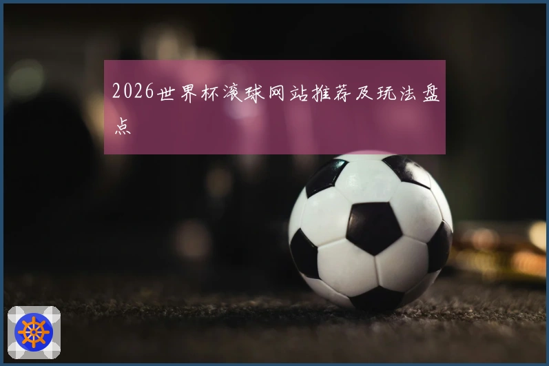 2026世界杯滚球网站推荐及玩法盘点