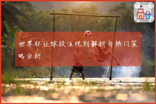 世界杯让球投注规则解析与热门策略分析