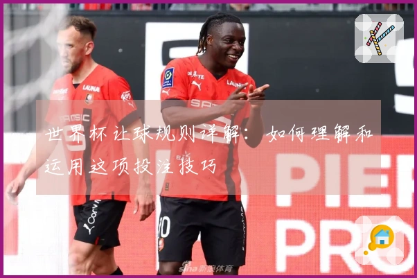世界杯让球规则详解：如何理解和运用这项投注技巧