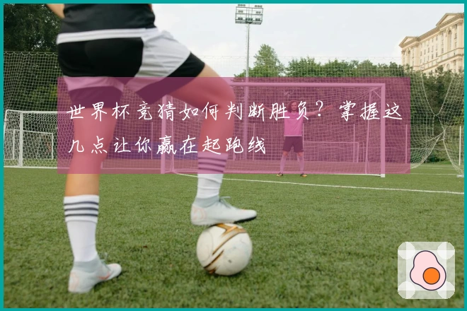 世界杯竞猜如何判断胜负？掌握这几点让你赢在起跑线