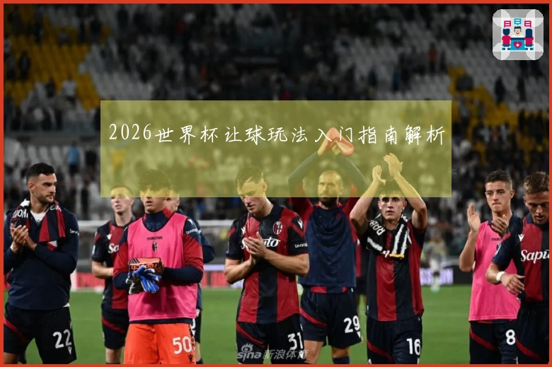 2026世界杯让球玩法入门指南解析