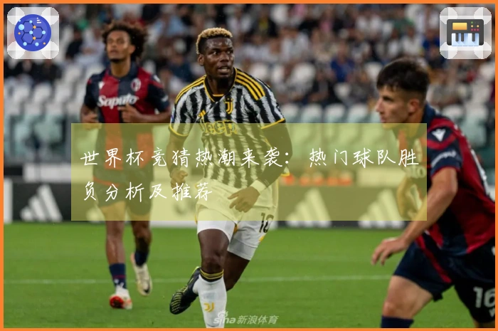 世界杯竞猜热潮来袭：热门球队胜负分析及推荐